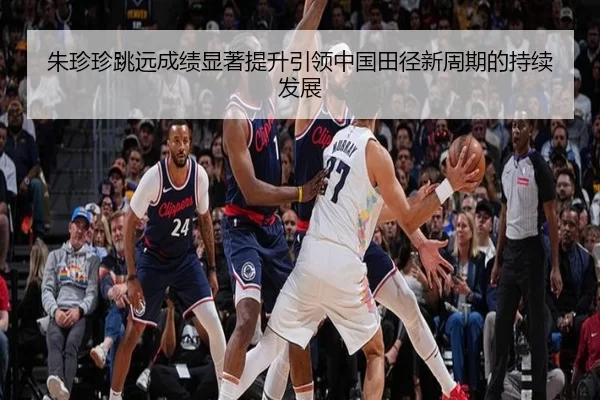 朱珍珍跳远成绩显著提升引领中国田径新周期的持续发展