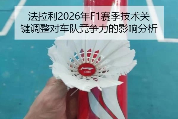 法拉利2026年F1赛季技术关键调整对车队竞争力的影响分析